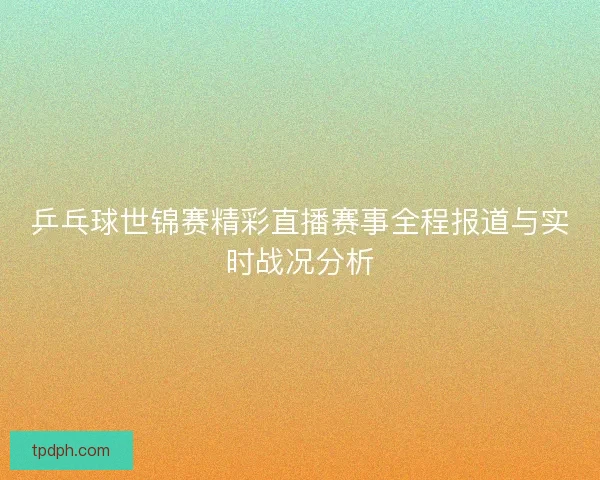 乒乓球世锦赛精彩直播赛事全程报道与实时战况分析