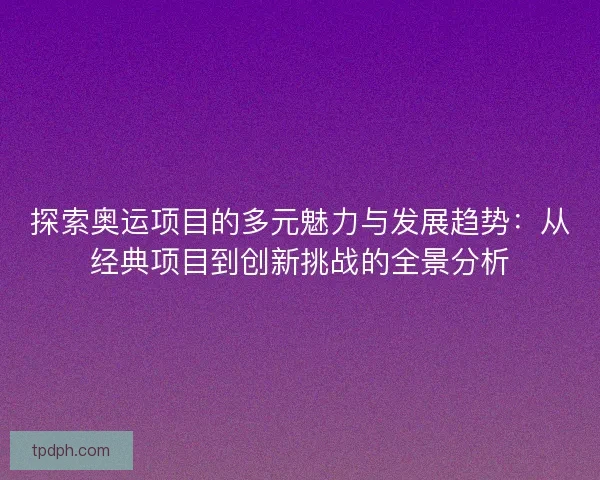 探索奥运项目的多元魅力与发展趋势:从经典项目到创新挑战的全景分析 探索奥运项目的多元魅力与发展趋势:从经典项目到创新挑战的全景分析