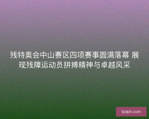 残特奥会中山赛区四项赛事圆满落幕 展现残障运动员拼搏精神与卓越风采
