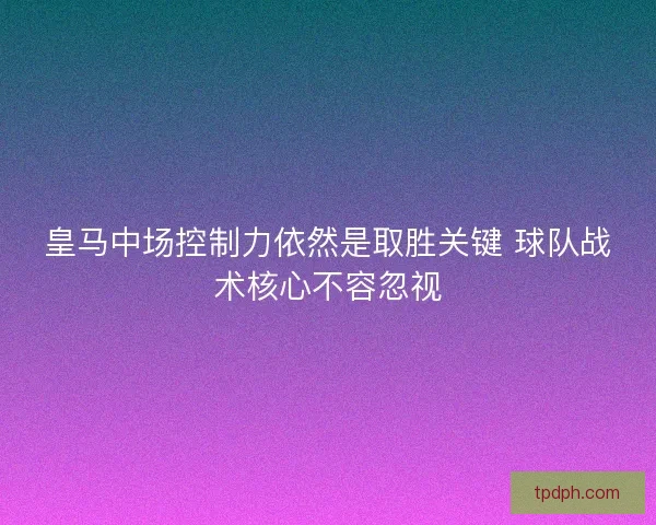 皇马中场控制力依然是取胜关键 球队战术核心不容忽视
