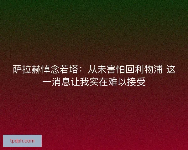 萨拉赫悼念若塔:从未害怕回利物浦 这一消息让我实在难以接受 萨拉赫悼念若塔:从未害怕回利物浦 这一消息让我实在难以接受
