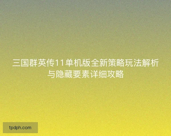 三国群英传11单机版全新策略玩法解析与隐藏要素详细攻略 三国群英传11单机版全新策略玩法解析与隐藏要素详细攻略
