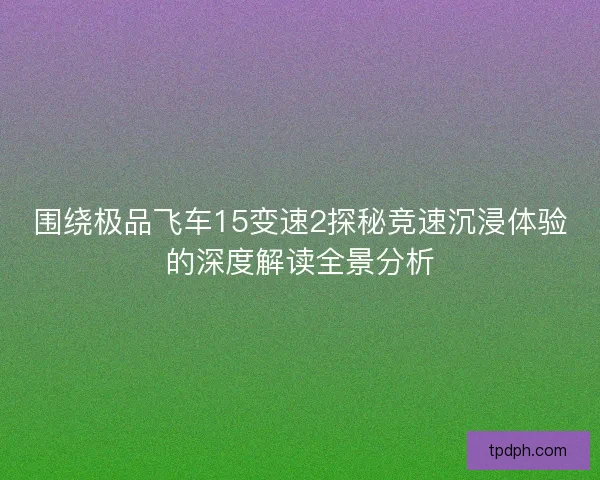 围绕极品飞车15变速2探秘竞速沉浸体验的深度解读全景分析