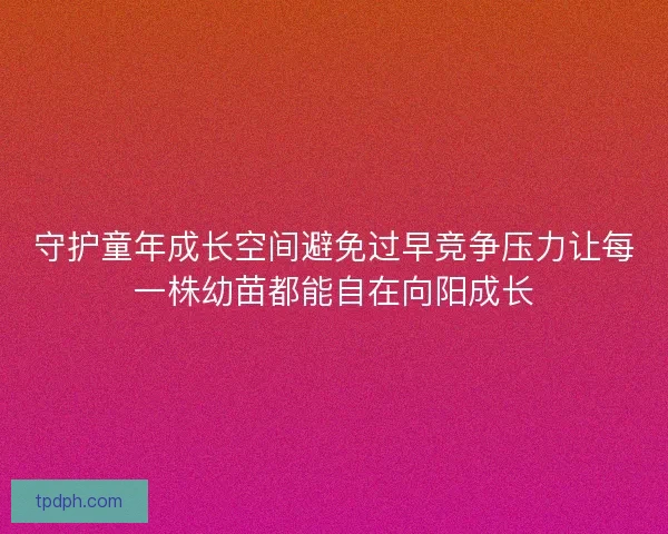 守护童年成长空间避免过早竞争压力让每一株幼苗都能自在向阳成长 守护童年成长空间避免过早竞争压力让每一株幼苗都能自在向阳成长