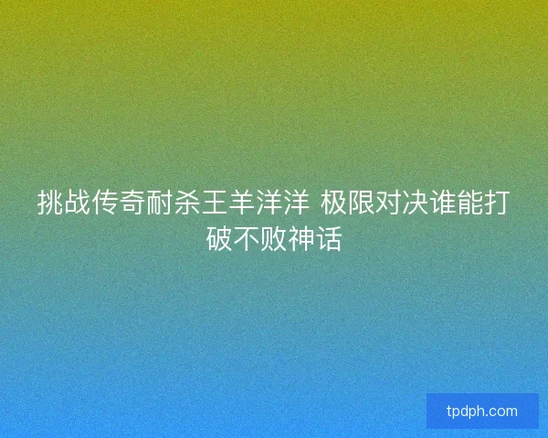 挑战传奇耐杀王羊洋洋 极限对决谁能打破不败神话