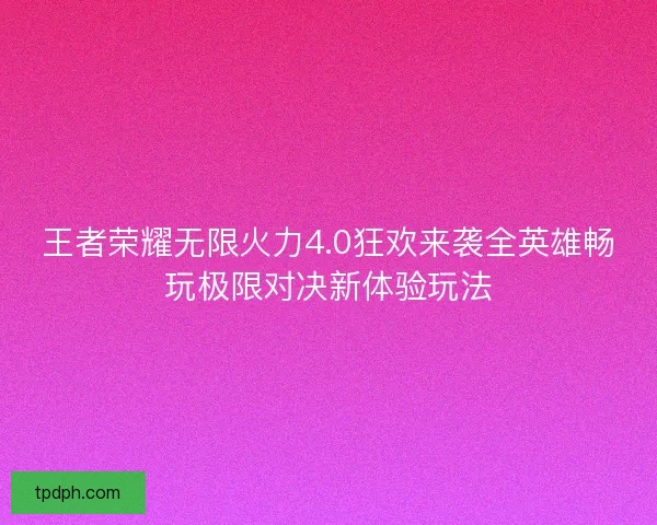 王者荣耀无限火力4.0狂欢来袭全英雄畅玩极限对决新体验玩法 王者荣耀无限火力4.0狂欢来袭全英雄畅玩极限对决新体验玩法