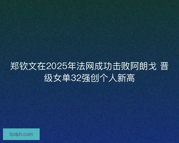 郑钦文在2025年法网成功击败阿朗戈 晋级女单32强创个人新高