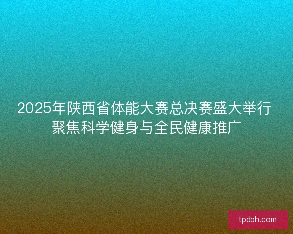 2025年陕西省体能大赛总决赛盛大举行 聚焦科学健身与全民健康推广