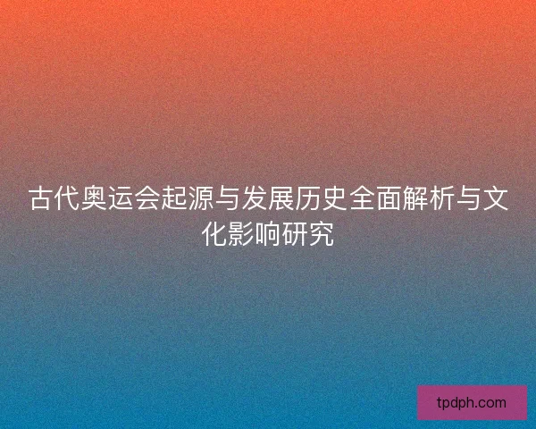 古代奥运会起源与发展历史全面解析与文化影响研究