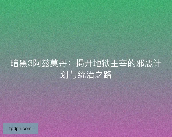 暗黑3阿兹莫丹：揭开地狱主宰的邪恶计划与统治之路