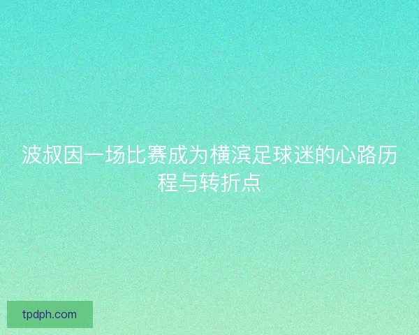 波叔因一场比赛成为横滨足球迷的心路历程与转折点 波叔因一场比赛成为横滨足球迷的心路历程与转折点