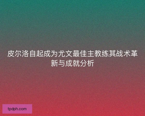 皮尔洛自起成为尤文最佳主教练其战术革新与成就分析 皮尔洛自起成为尤文最佳主教练其战术革新与成就分析