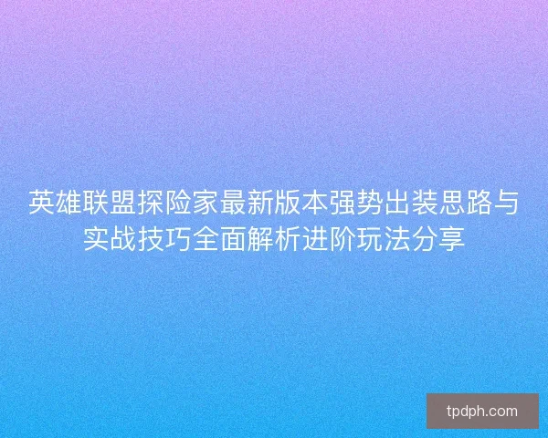 英雄联盟探险家最新版本强势出装思路与实战技巧全面解析进阶玩法分享