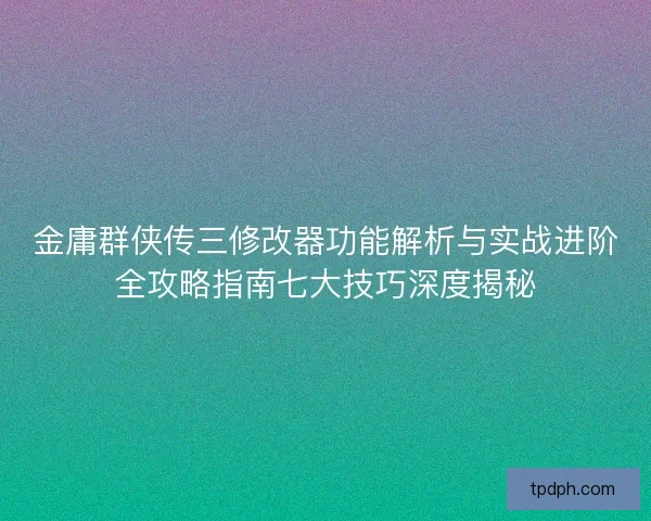 金庸群侠传三修改器功能解析与实战进阶全攻略指南七大技巧深度揭秘 金庸群侠传三修改器功能解析与实战进阶全攻略指南七大技巧深度揭秘