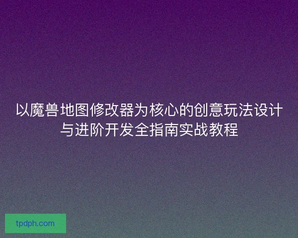 以魔兽地图修改器为核心的创意玩法设计与进阶开发全指南实战教程 以魔兽地图修改器为核心的创意玩法设计与进阶开发全指南实战教程