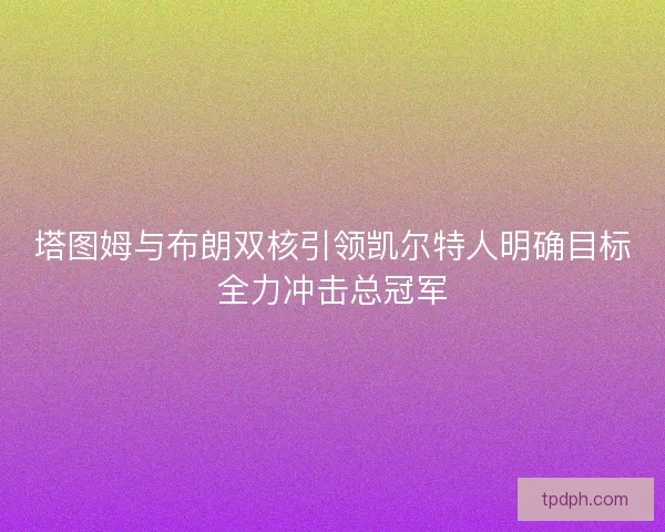 塔图姆与布朗双核引领凯尔特人明确目标全力冲击总冠军