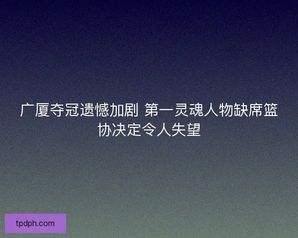 广厦夺冠遗憾加剧 第一灵魂人物缺席篮协决定令人失望