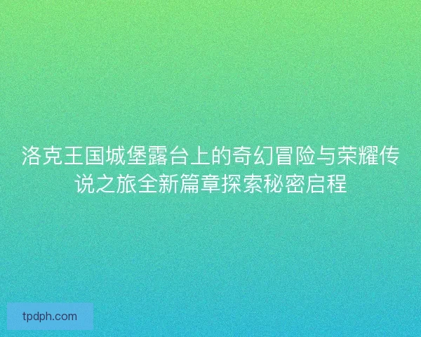洛克王国城堡露台上的奇幻冒险与荣耀传说之旅全新篇章探索秘密启程