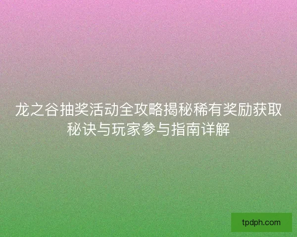 龙之谷抽奖活动全攻略揭秘稀有奖励获取秘诀与玩家参与指南详解