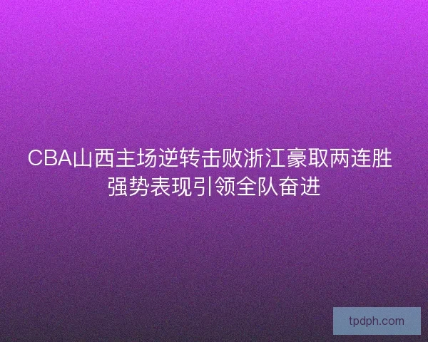 CBA山西主场逆转击败浙江豪取两连胜 强势表现引领全队奋进 CBA山西主场逆转击败浙江豪取两连胜 强势表现引领全队奋进