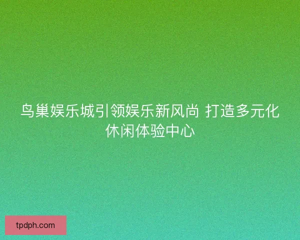鸟巢娱乐城引领娱乐新风尚 打造多元化休闲体验中心 鸟巢娱乐城引领娱乐新风尚 打造多元化休闲体验中心