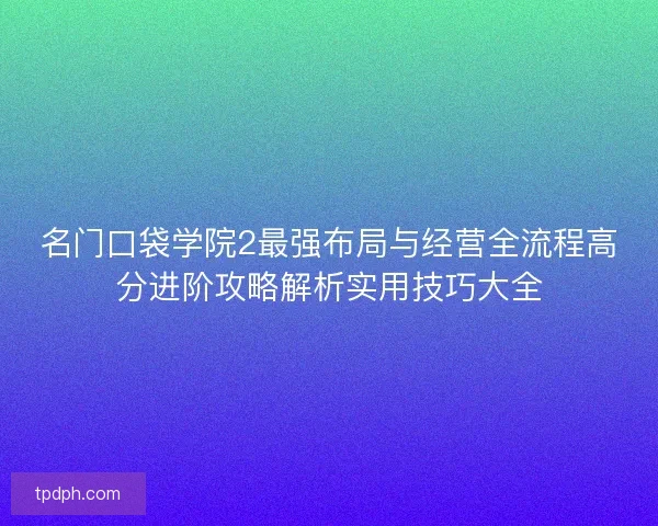 名门口袋学院2最强布局与经营全流程高分进阶攻略解析实用技巧大全