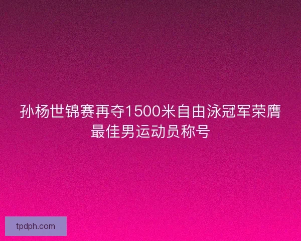 孙杨世锦赛再夺1500米自由泳冠军荣膺最佳男运动员称号 孙杨世锦赛再夺1500米自由泳冠军荣膺最佳男运动员称号