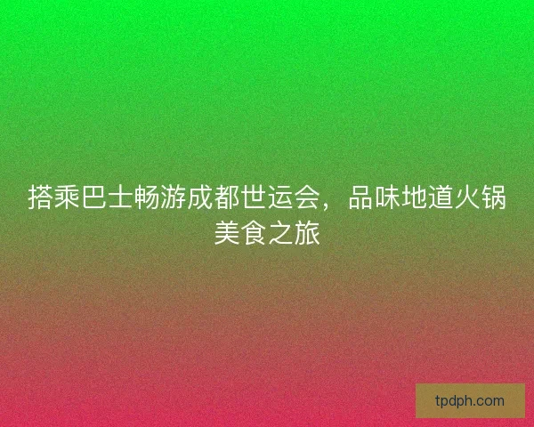 搭乘巴士畅游成都世运会，品味地道火锅美食之旅
