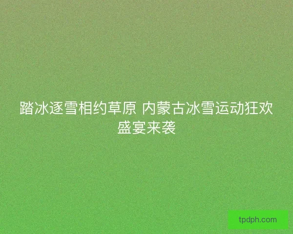 踏冰逐雪相约草原 内蒙古冰雪运动狂欢盛宴来袭 踏冰逐雪相约草原 内蒙古冰雪运动狂欢盛宴来袭
