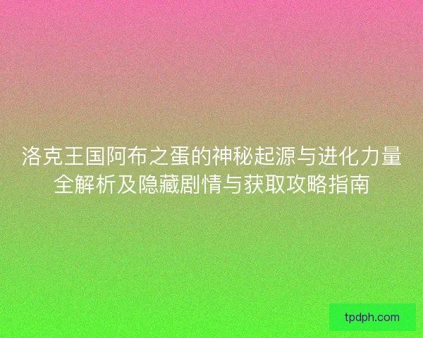 洛克王国阿布之蛋的神秘起源与进化力量全解析及隐藏剧情与获取攻略指南 洛克王国阿布之蛋的神秘起源与进化力量全解析及隐藏剧情与获取攻略指南