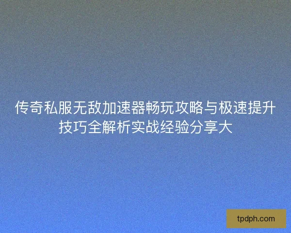 传奇私服无敌加速器畅玩攻略与极速提升技巧全解析实战经验分享大