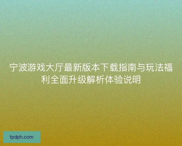 宁波游戏大厅最新版本下载指南与玩法福利全面升级解析体验说明