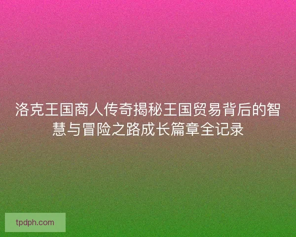 洛克王国商人传奇揭秘王国贸易背后的智慧与冒险之路成长篇章全记录