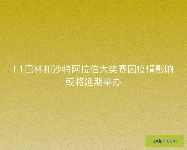 F1巴林和沙特阿拉伯大奖赛因疫情影响或将延期举办 F1巴林和沙特阿拉伯大奖赛因疫情影响或将延期举办