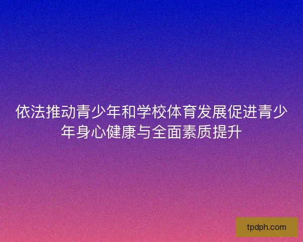依法推动青少年和学校体育发展促进青少年身心健康与全面素质提升