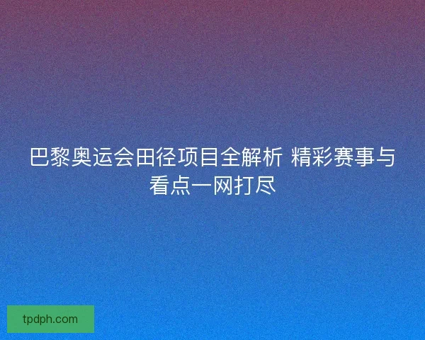 巴黎奥运会田径项目全解析 精彩赛事与看点一网打尽 巴黎奥运会田径项目全解析 精彩赛事与看点一网打尽