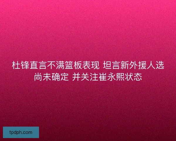 杜锋直言不满篮板表现 坦言新外援人选尚未确定 并关注崔永熙状态 杜锋直言不满篮板表现 坦言新外援人选尚未确定 并关注崔永熙状态