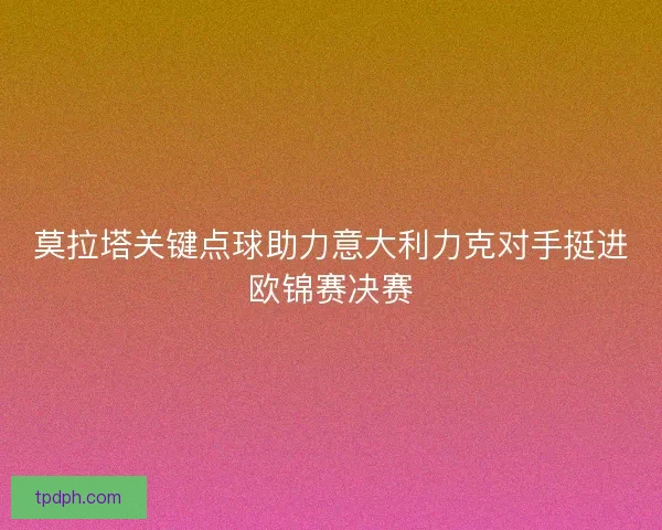 莫拉塔关键点球助力意大利力克对手挺进欧锦赛决赛 莫拉塔关键点球助力意大利力克对手挺进欧锦赛决赛