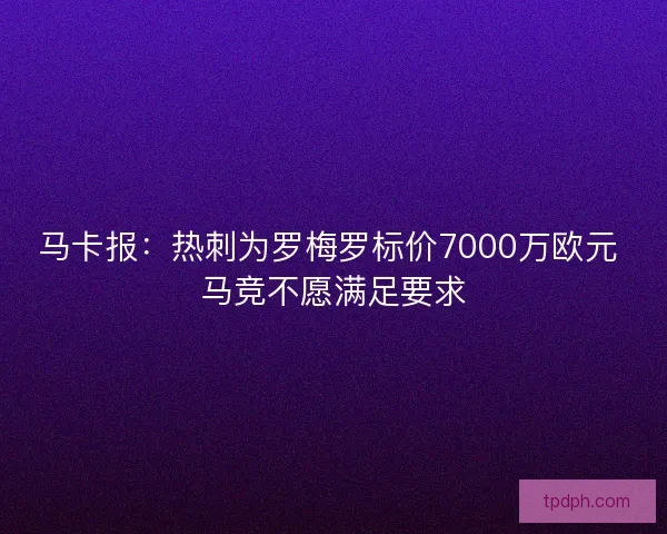 马卡报:热刺为罗梅罗标价7000万欧元 马竞不愿满足要求 马卡报:热刺为罗梅罗标价7000万欧元 马竞不愿满足要求