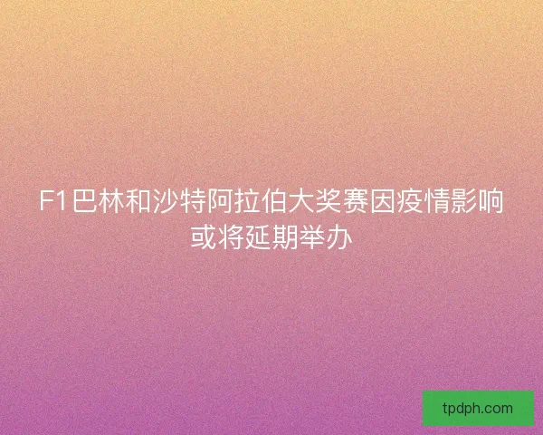F1巴林和沙特阿拉伯大奖赛因疫情影响或将延期举办 F1巴林和沙特阿拉伯大奖赛因疫情影响或将延期举办